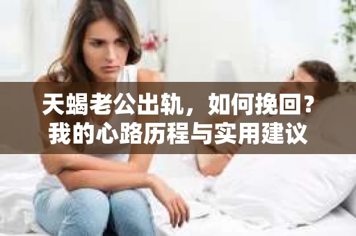 天蝎老公出轨，如何挽回？我的心路历程与实用建议