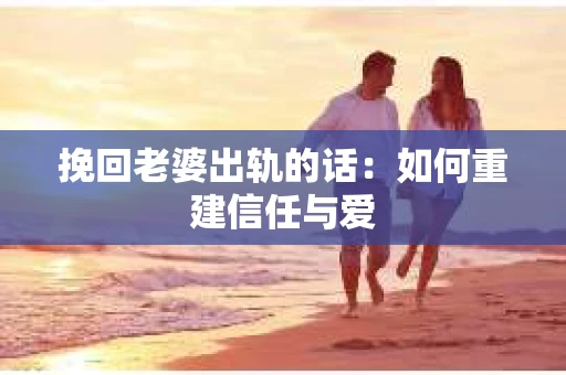 挽回老婆出轨的话：如何重建信任与爱