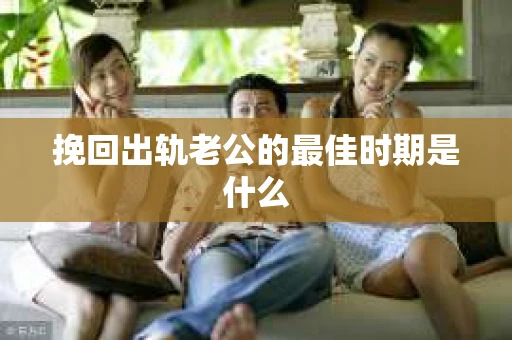 挽回出轨老公的最佳时期是什么