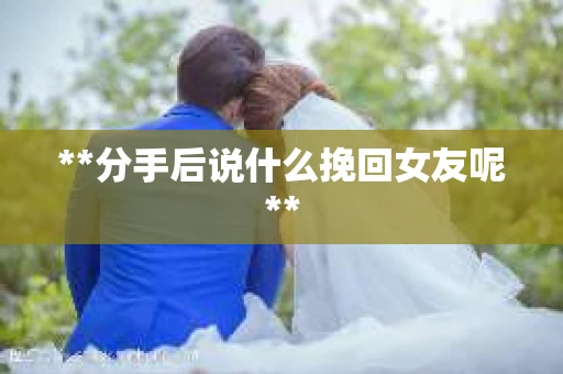 **分手后说什么挽回女友呢**