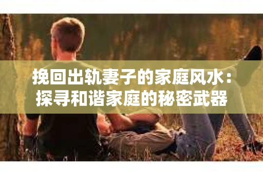 挽回出轨妻子的家庭风水：探寻和谐家庭的秘密武器