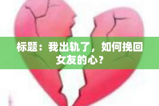 标题：我出轨了，如何挽回女友的心？
