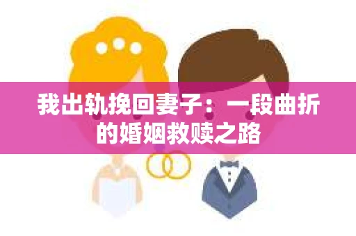 我出轨挽回妻子：一段曲折的婚姻救赎之路