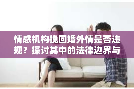 情感机构挽回婚外情是否违规？探讨其中的法律边界与伦理考量