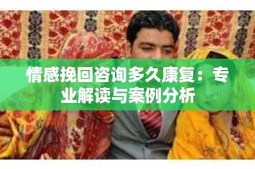 情感挽回咨询多久康复：专业解读与案例分析