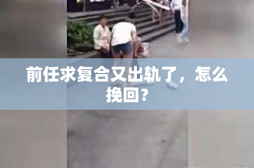 前任求复合又出轨了，怎么挽回？