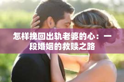 怎样挽回出轨老婆的心：一段婚姻的救赎之路