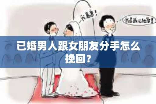 已婚男人跟女朋友分手怎么挽回？