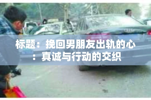 标题：挽回男朋友出轨的心：真诚与行动的交织