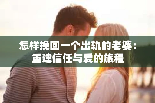 怎样挽回一个出轨的老婆：重建信任与爱的旅程