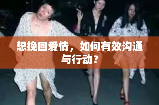 想挽回爱情，如何有效沟通与行动？