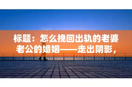 标题：怎么挽回出轨的老婆老公的婚姻——走出阴影，重建信任