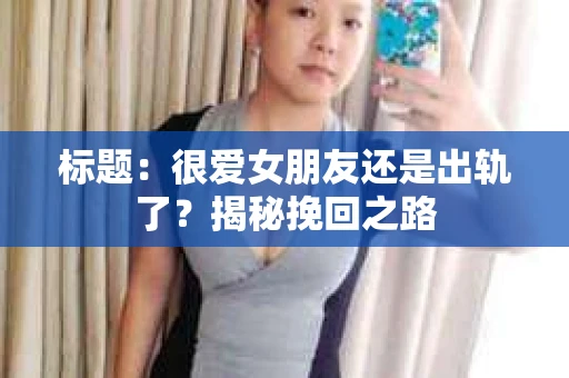 标题:很爱女朋友还是出轨了?揭秘挽回之路 标题:很爱女朋友还是出轨了?揭秘挽回之路