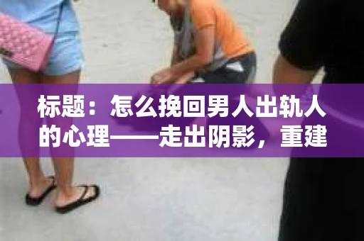 标题：怎么挽回男人出轨人的心理——走出阴影，重建信任