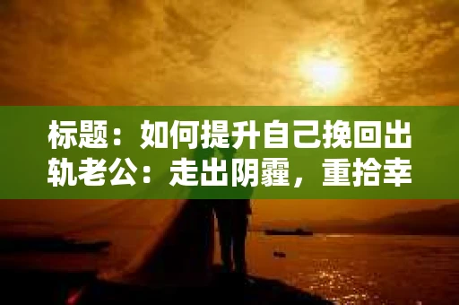 标题：如何提升自己挽回出轨老公：走出阴霾，重拾幸福