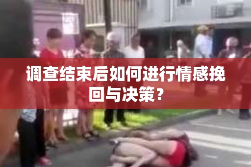 调查结束后如何进行情感挽回与决策? 调查结束后如何进行情感挽回与决策?