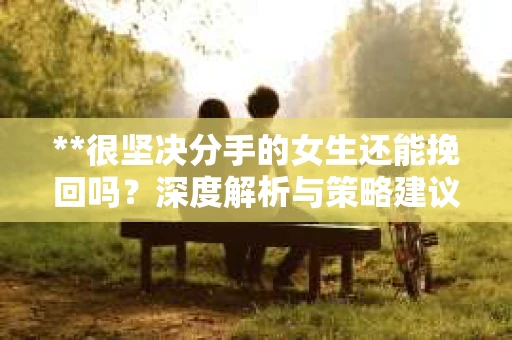**很坚决分手的女生还能挽回吗？深度解析与策略建议**