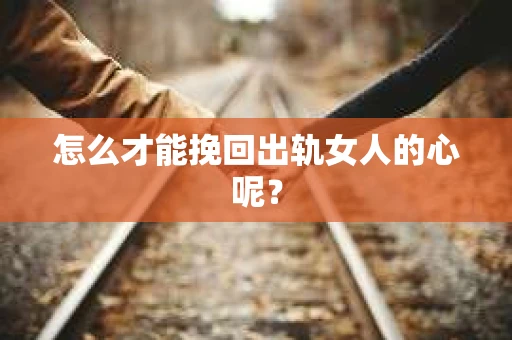 怎么才能挽回出轨女人的心呢？