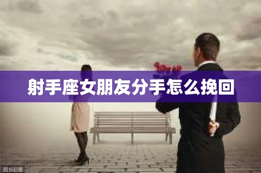 射手座女朋友分手怎么挽回 射手座女朋友分手怎么挽回