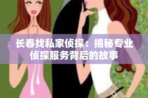 长春找私家侦探：揭秘专业侦探服务背后的故事