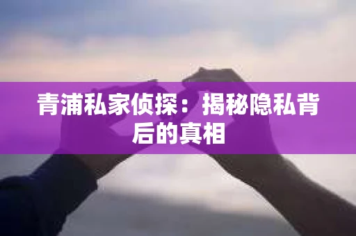 青浦私家侦探：揭秘隐私背后的真相