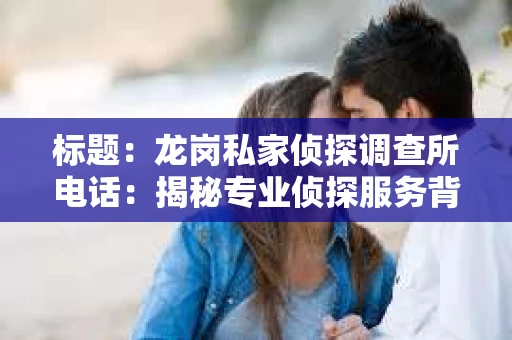 标题：龙岗私家侦探调查所电话：揭秘专业侦探服务背后的故事