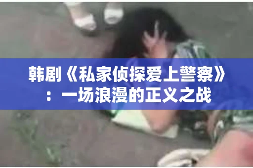 韩剧《私家侦探爱上警察》：一场浪漫的正义之战