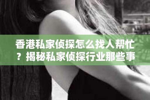 香港私家侦探怎么找人帮忙？揭秘私家侦探行业那些事儿