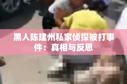 黑人陈建州私家侦探被打事件：真相与反思