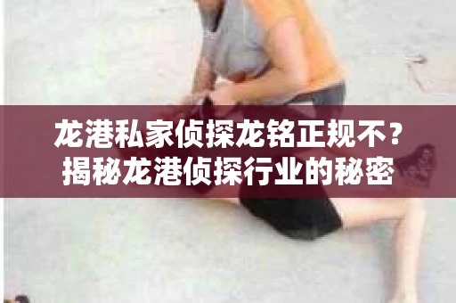 龙港私家侦探龙铭正规不？揭秘龙港侦探行业的秘密