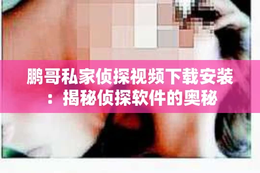 鹏哥私家侦探视频下载安装：揭秘侦探软件的奥秘