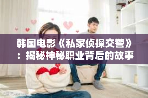 韩国电影《私家侦探交警》：揭秘神秘职业背后的故事