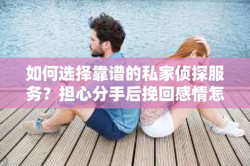 如何选择靠谱的私家侦探服务?担心分手后挽回感情怎么办? 如何选择靠谱的私家侦探服务?担心分手后挽回感情怎么办?