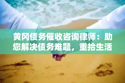 黄冈债务催收咨询律师：助您解决债务难题，重拾生活信心