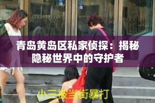 青岛黄岛区私家侦探：揭秘隐秘世界中的守护者
