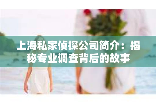 上海私家侦探公司简介：揭秘专业调查背后的故事