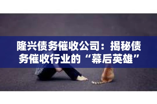 隆兴债务催收公司：揭秘债务催收行业的“幕后英雄”