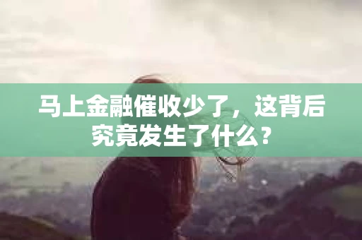 马上金融催收少了，这背后究竟发生了什么？