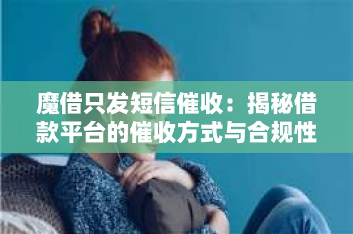 魔借只发短信催收：揭秘借款平台的催收方式与合规性