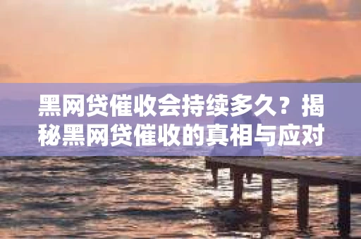 黑网贷催收会持续多久？揭秘黑网贷催收的真相与应对策略