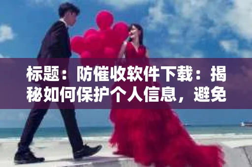 标题：防催收软件下载：揭秘如何保护个人信息，避免骚扰电话