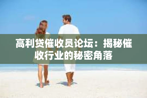 高利贷催收员论坛:揭秘催收行业的秘密角落 高利贷催收员论坛:揭秘催收行业的秘密角落
