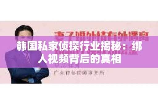 韩国私家侦探行业揭秘:绑人视频背后的真相 韩国私家侦探行业揭秘:绑人视频背后的真相
