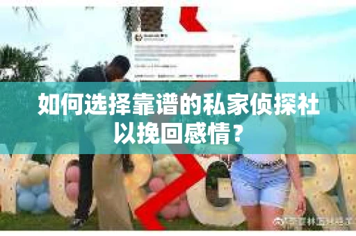 如何选择靠谱的私家侦探社以挽回感情？