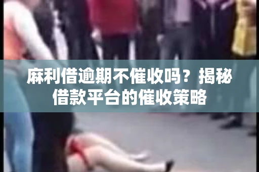 麻利借逾期不催收吗？揭秘借款平台的催收策略