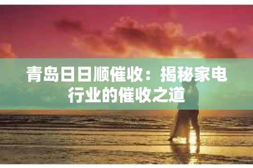 青岛日日顺催收：揭秘家电行业的催收之道