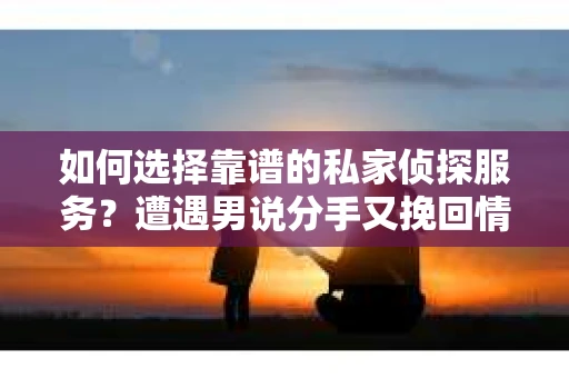 如何选择靠谱的私家侦探服务?遭遇男说分手又挽回情况怎么办? 如何选择靠谱的私家侦探服务?遭遇男说分手又挽回情况怎么办?