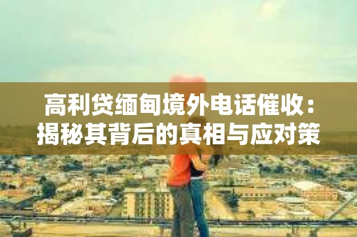 高利贷缅甸境外电话催收：揭秘其背后的真相与应对策略