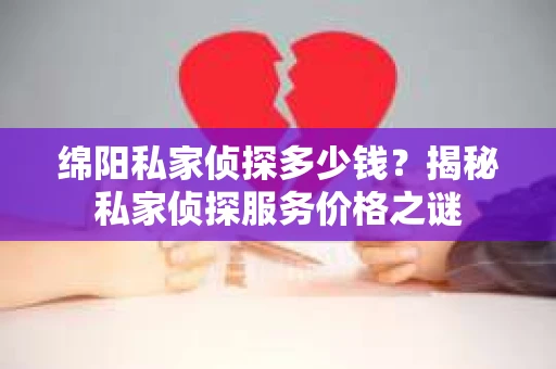 绵阳私家侦探多少钱？揭秘私家侦探服务价格之谜
