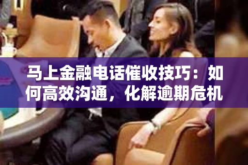 马上金融电话催收技巧：如何高效沟通，化解逾期危机